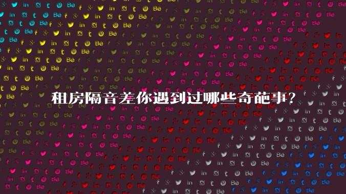 租房隔音差你遇到过哪些奇葩事？