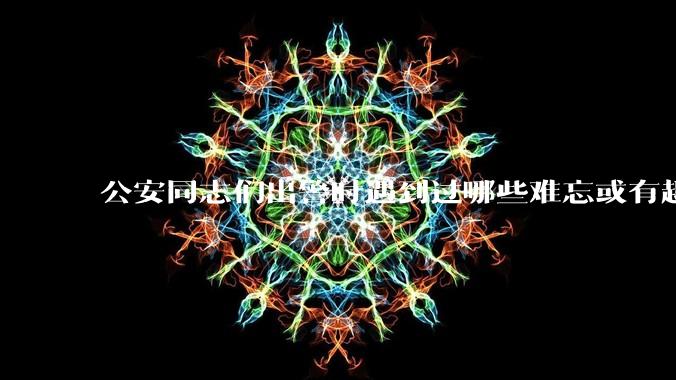 公安同志们出警时遇到过哪些难忘或有趣的事？
