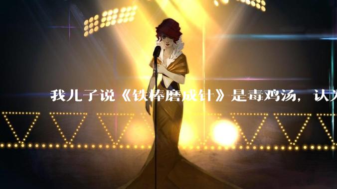 我儿子说《铁棒磨成针》是毒鸡汤，认为老奶奶应该把铁棒卖了去买针，该怎么教育？