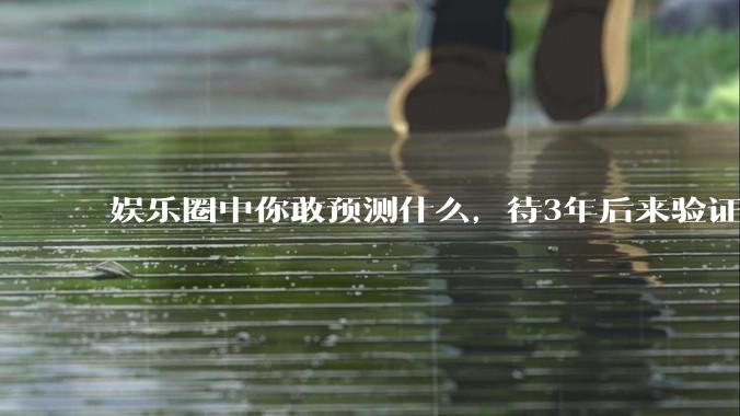 娱乐圈中你敢预测什么，待3年后来验证？