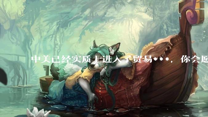 中美已经实质上进入了贸易***，你会愿意为此做什么？
