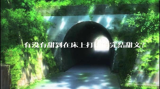 有没有甜到在床上打滚的完结甜文？