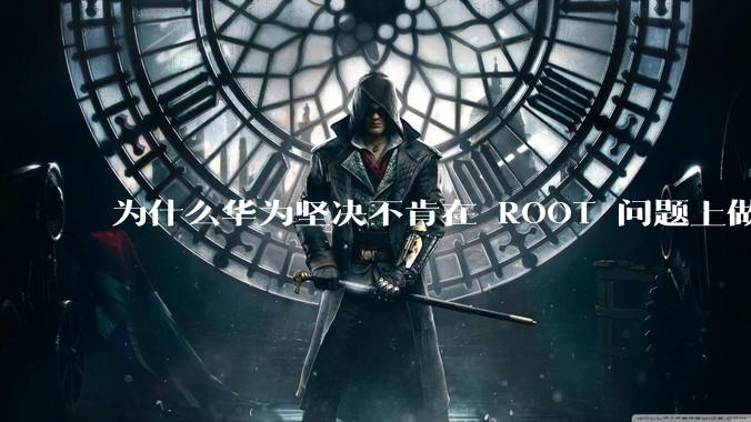 为什么华为坚决不肯在 ROOT 问题上做出让步？