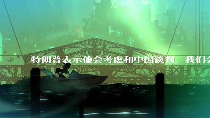 特朗普表示他会考虑和中国谈判，我们会谈吗，怎么谈？