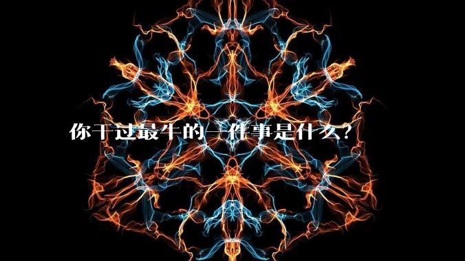 你干过最牛的一件事是什么？