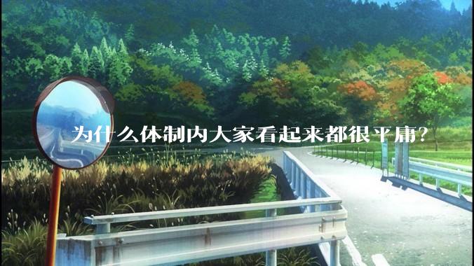 为什么体制内大家看起来都很平庸？