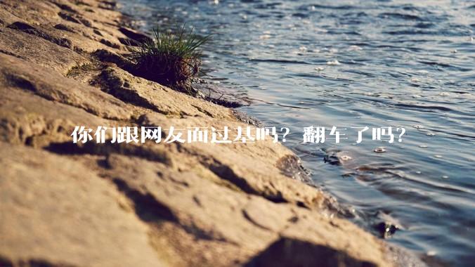 你们跟网友面过基吗？翻车了吗？