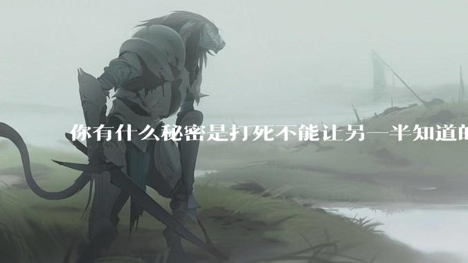 你有什么秘密是打死不能让另一半知道的？