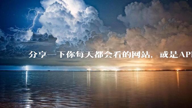 分享一下你每天都会看的网站，或是APP？