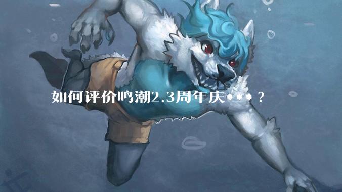 如何评价鸣潮2.3周年庆***?
