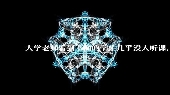 大学老师看到下面的学生几乎没人听课，会难受吗？