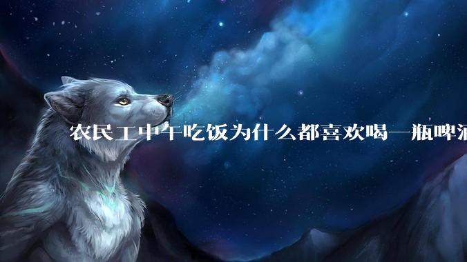 农民工中午吃饭为什么都喜欢喝一瓶啤酒呢？