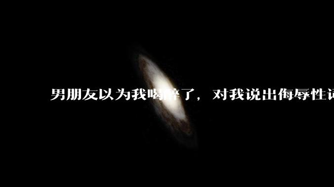 男朋友以为我喝醉了，对我说出侮辱性词汇，我该怎么办？